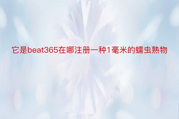 它是beat365在哪注册一种1毫米的蠕虫熟物