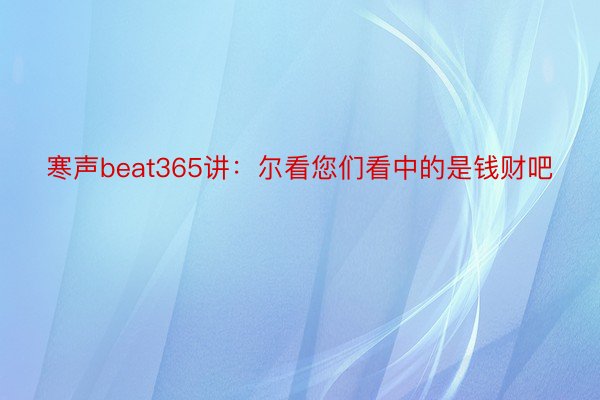 寒声beat365讲：尔看您们看中的是钱财吧