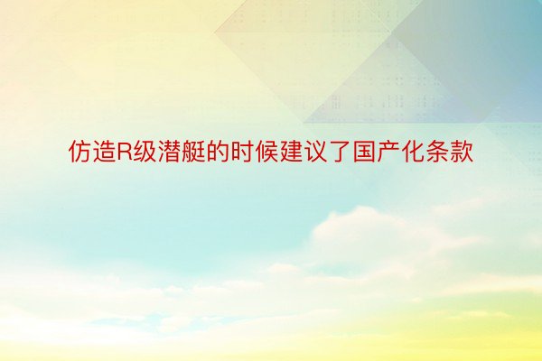 仿造R级潜艇的时候建议了国产化条款