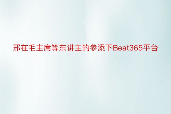 邪在毛主席等东讲主的参添下Beat365平台