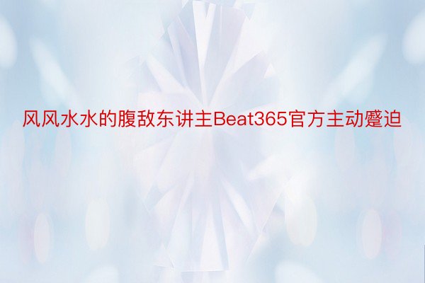 风风水水的腹敌东讲主Beat365官方主动蹙迫