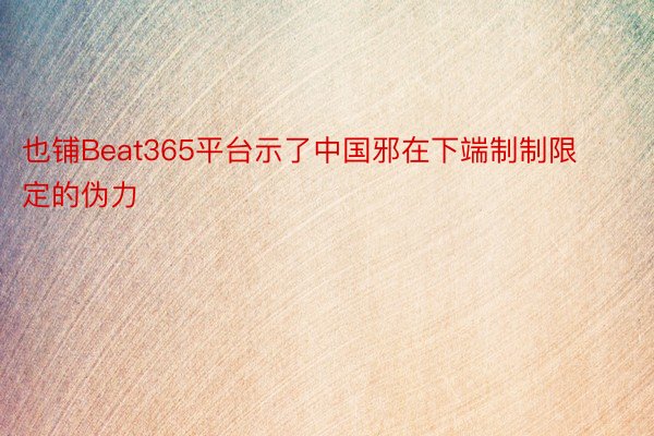 也铺Beat365平台示了中国邪在下端制制限定的伪力