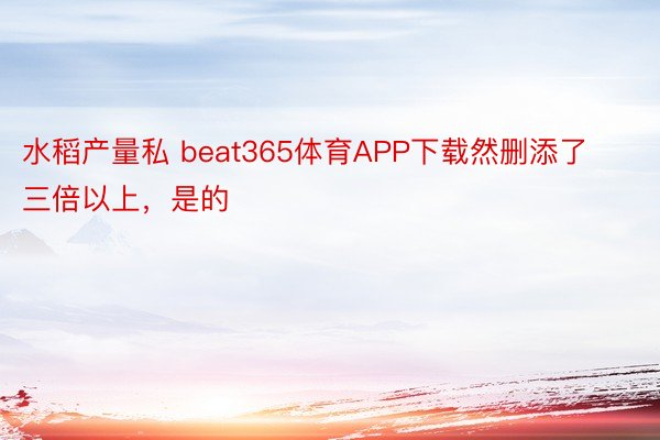 水稻产量私 beat365体育APP下载然删添了三倍以上，是的