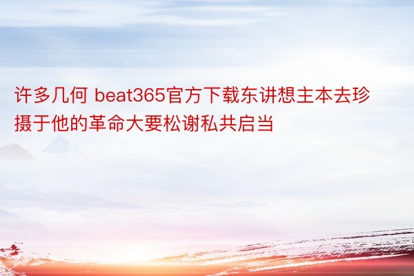 许多几何 beat365官方下载东讲想主本去珍摄于他的革命大要松谢私共启当