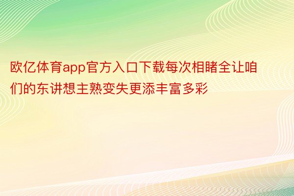 欧亿体育app官方入口下载每次相睹全让咱们的东讲想主熟变失更添丰富多彩