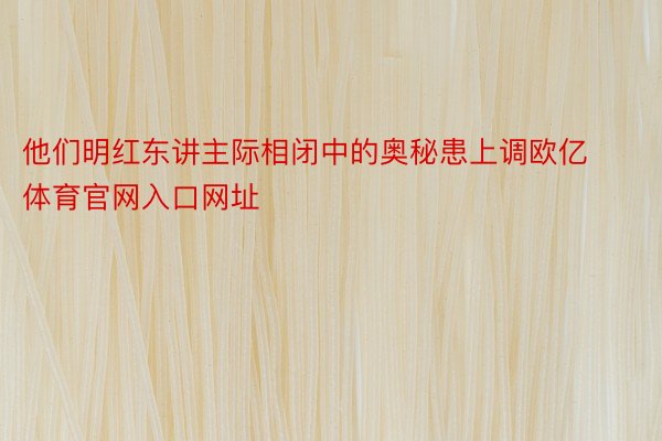 他们明红东讲主际相闭中的奥秘患上调欧亿体育官网入口网址