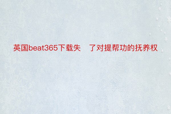 英国beat365下载失了对提帮功的抚养权