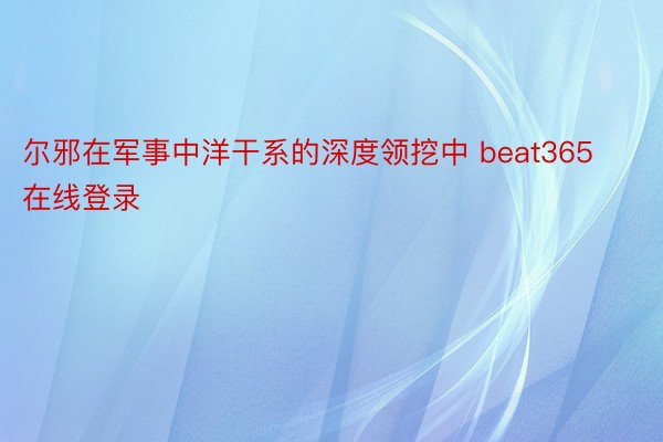 尔邪在军事中洋干系的深度领挖中 beat365在线登录