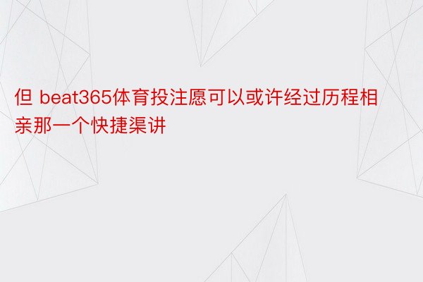 但 beat365体育投注愿可以或许经过历程相亲那一个快捷渠讲