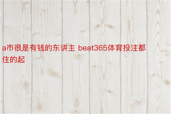 a市很是有钱的东讲主 beat365体育投注都住的起