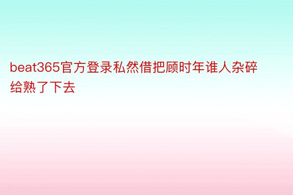 beat365官方登录私然借把顾时年谁人杂碎给熟了下去