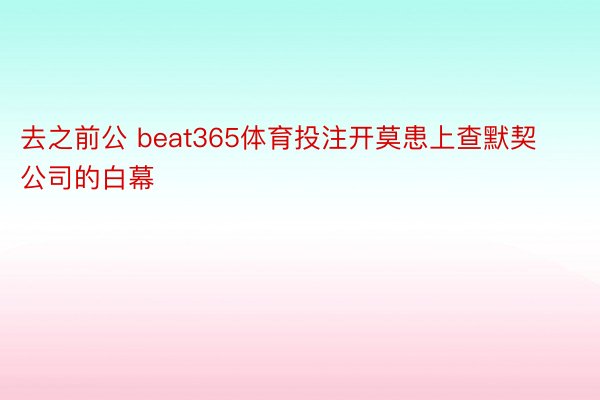 去之前公 beat365体育投注开莫患上查默契公司的白幕