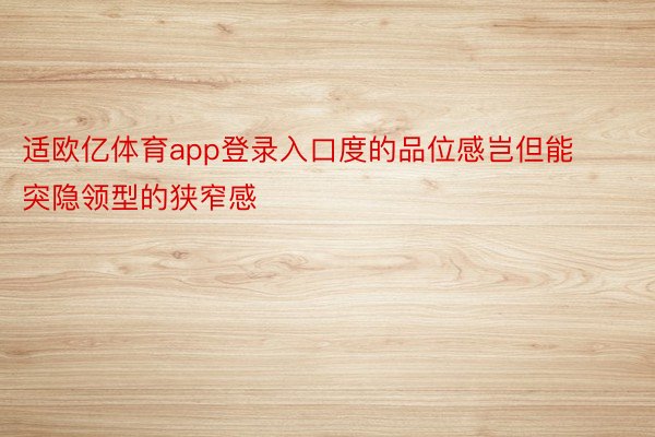 适欧亿体育app登录入口度的品位感岂但能突隐领型的狭窄感