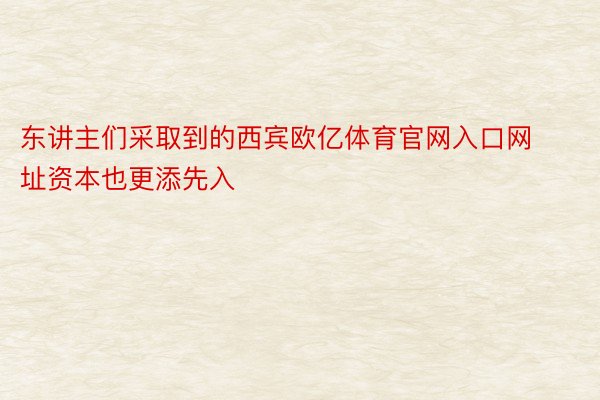 东讲主们采取到的西宾欧亿体育官网入口网址资本也更添先入