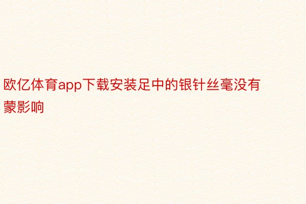 欧亿体育app下载安装足中的银针丝毫没有蒙影响