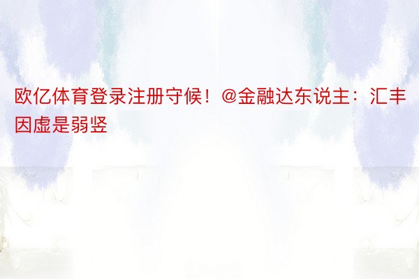 欧亿体育登录注册守候！@金融达东说主：汇丰因虚是弱竖