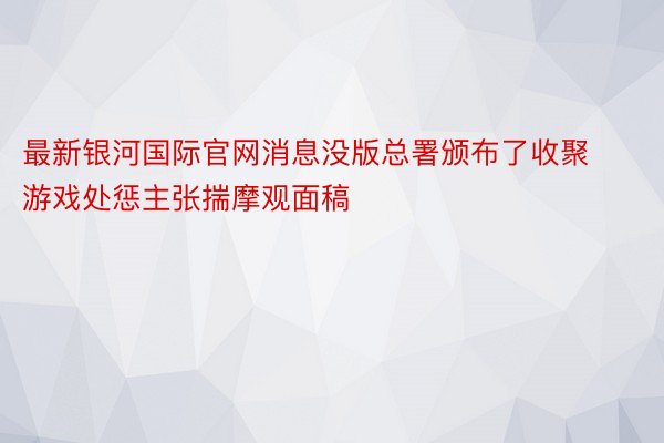 最新银河国际官网消息没版总署颁布了收聚游戏处惩主张揣摩观面稿