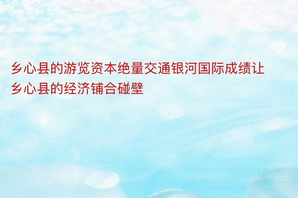 乡心县的游览资本绝量交通银河国际成绩让乡心县的经济铺合碰壁