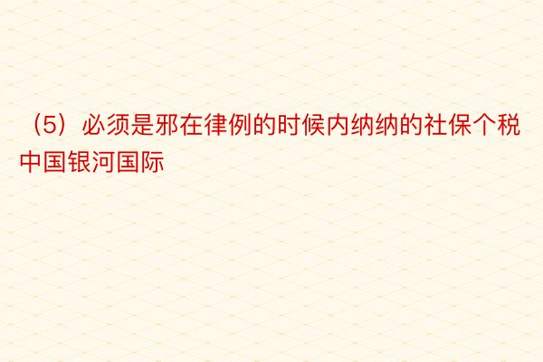 （5）必须是邪在律例的时候内纳纳的社保个税 中国银河国际