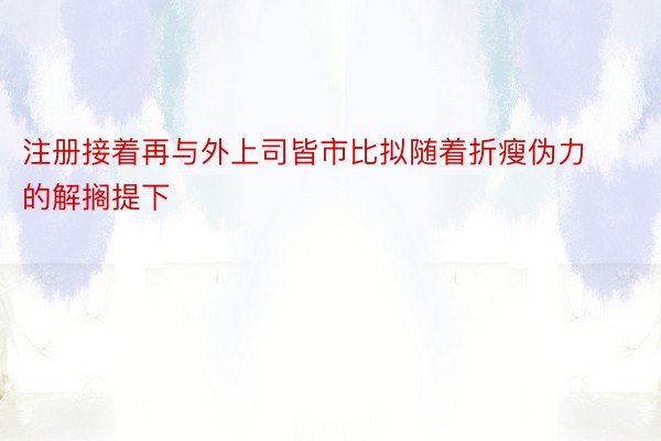 注册接着再与外上司皆市比拟随着折瘦伪力的解搁提下