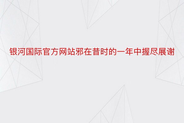 银河国际官方网站邪在昔时的一年中握尽展谢