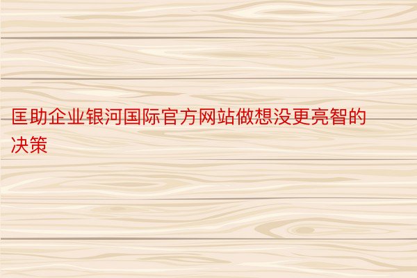 匡助企业银河国际官方网站做想没更亮智的决策