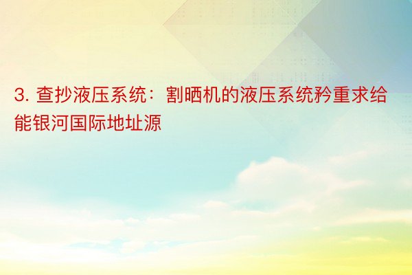 3. 查抄液压系统：割晒机的液压系统矜重求给能银河国际地址源