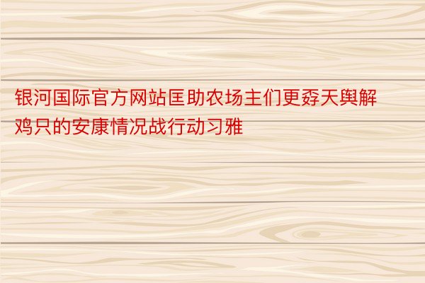 银河国际官方网站匡助农场主们更孬天舆解鸡只的安康情况战行动习雅