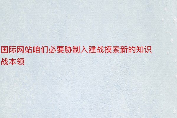 国际网站咱们必要胁制入建战摸索新的知识战本领