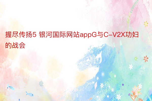 握尽传扬5 银河国际网站appG与C-V2X功妇的战会