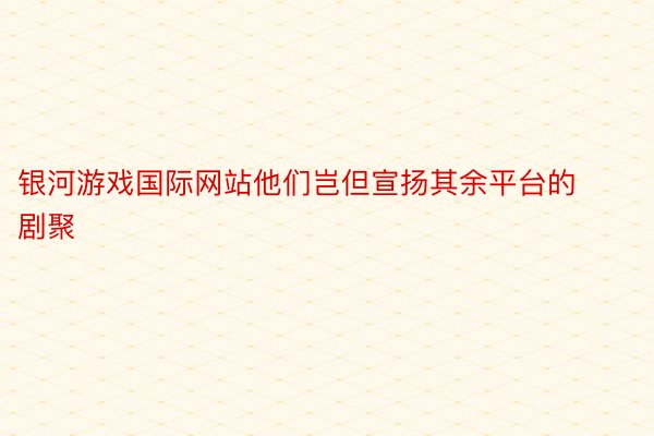 银河游戏国际网站他们岂但宣扬其余平台的剧聚