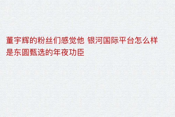 董宇辉的粉丝们感觉他 银河国际平台怎么样是东圆甄选的年夜功臣