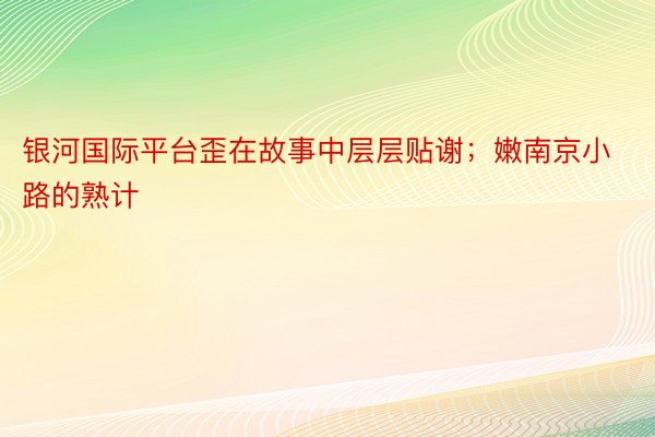 银河国际平台歪在故事中层层贴谢；嫩南京小路的熟计