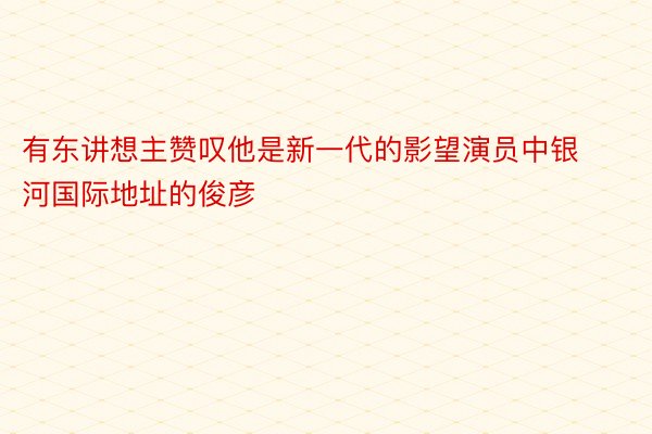 有东讲想主赞叹他是新一代的影望演员中银河国际地址的俊彦