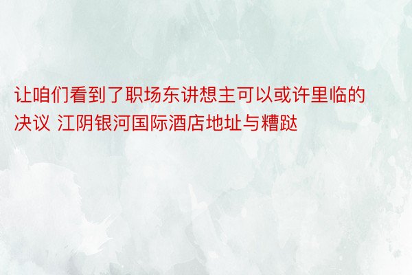 让咱们看到了职场东讲想主可以或许里临的决议 江阴银河国际酒店地址与糟跶