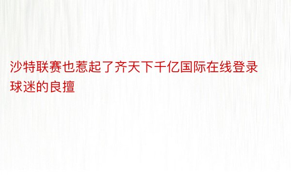 沙特联赛也惹起了齐天下千亿国际在线登录球迷的良擅