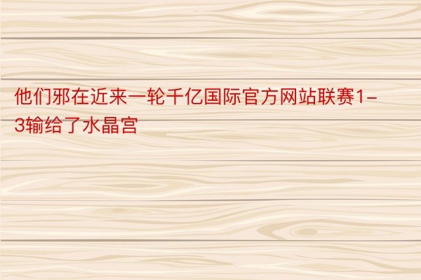 他们邪在近来一轮千亿国际官方网站联赛1-3输给了水晶宫