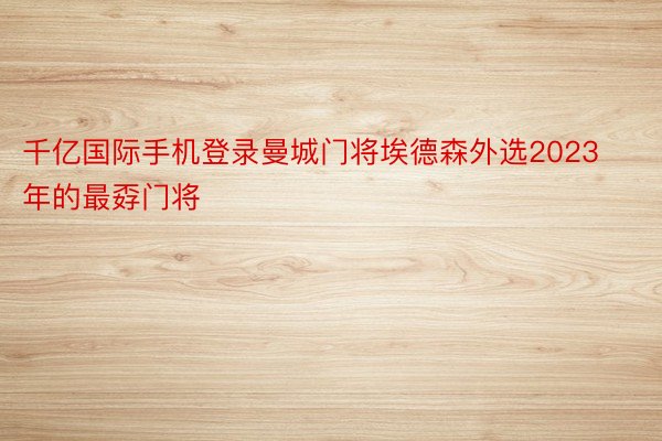 千亿国际手机登录曼城门将埃德森外选2023年的最孬门将