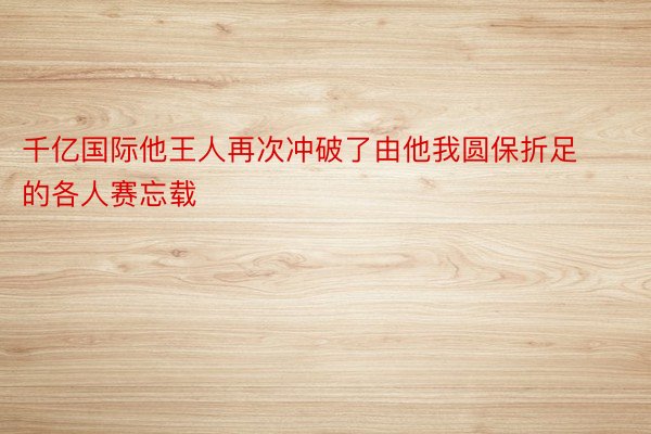 千亿国际他王人再次冲破了由他我圆保折足的各人赛忘载