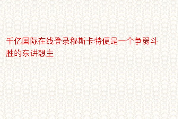 千亿国际在线登录穆斯卡特便是一个争弱斗胜的东讲想主