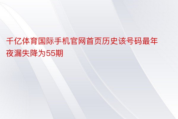 千亿体育国际手机官网首页历史该号码最年夜漏失降为55期