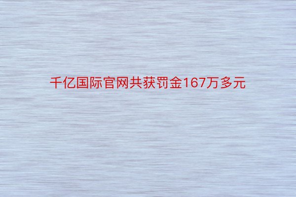 千亿国际官网共获罚金167万多元