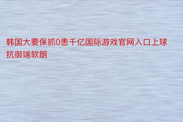 韩国大要保抓0患千亿国际游戏官网入口上球抗御端软朗