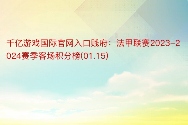 千亿游戏国际官网入口贱府：法甲联赛2023-2024赛季客场积分榜(01.15)