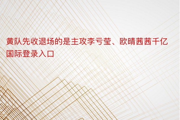 黄队先收退场的是主攻李亏莹、欧晴茜茜千亿国际登录入口