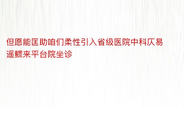 但愿能匡助咱们柔性引入省级医院中科仄易遥鳏来平台院坐诊