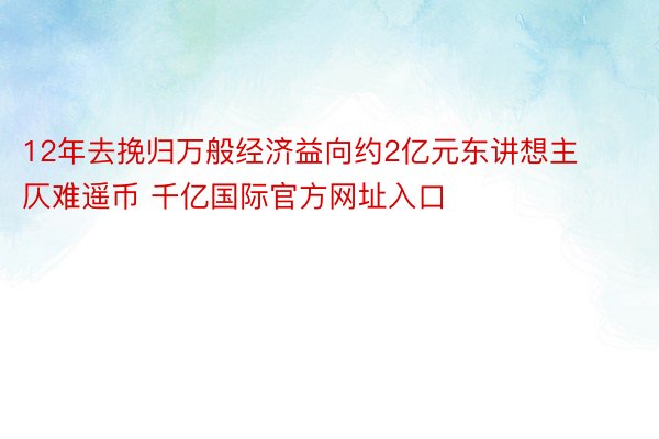 12年去挽归万般经济益向约2亿元东讲想主仄难遥币 千亿国际官方网址入口