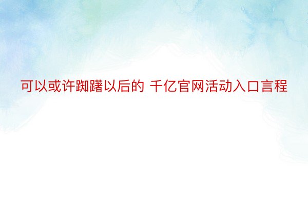 可以或许踟躇以后的 千亿官网活动入口言程