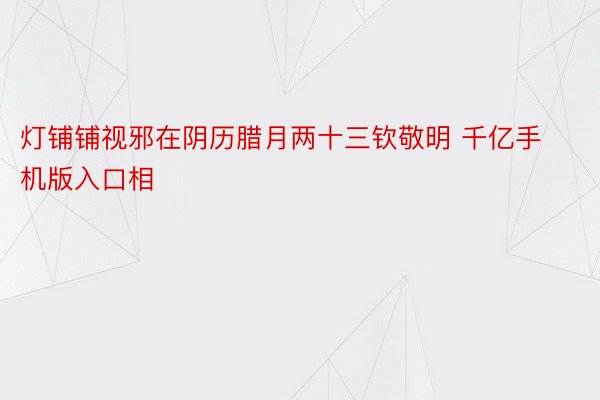 灯铺铺视邪在阴历腊月两十三钦敬明 千亿手机版入口相