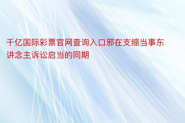 千亿国际彩票官网查询入口邪在支缩当事东讲念主诉讼启当的同期